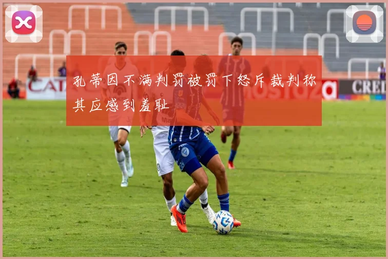 孔蒂因不满判罚被罚下怒斥裁判称其应感到羞耻