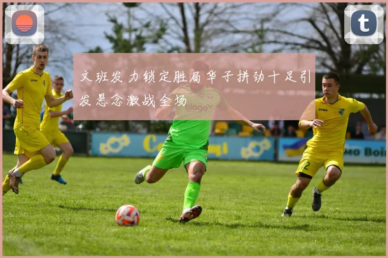 文班发力锁定胜局华子拼劲十足引发悬念激战全场