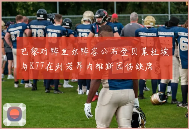 巴黎对阵里尔阵容公布登贝莱杜埃与K77在列若昂内维斯因伤缺席