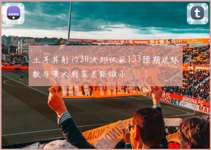 土耳其射门30次却仅获133预期进球数与澳大利亚差距微小