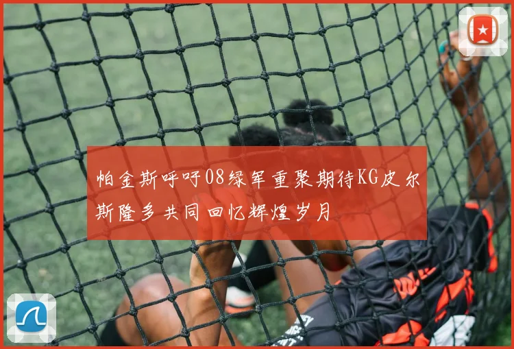 帕金斯呼吁08绿军重聚期待KG皮尔斯隆多共同回忆辉煌岁月
