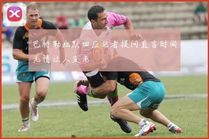 巴特勒幽默回应记者提问直言时间无情让人变老