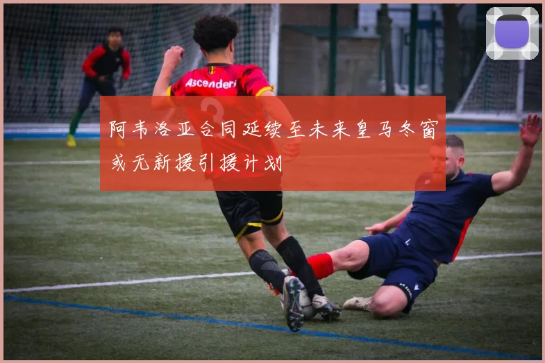 阿韦洛亚合同延续至未来皇马冬窗或无新援引援计划