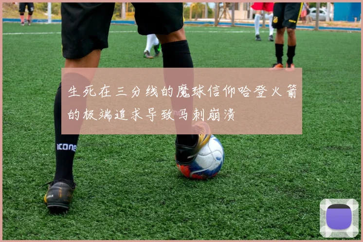 生死在三分线的魔球信仰哈登火箭的极端追求导致马刺崩溃