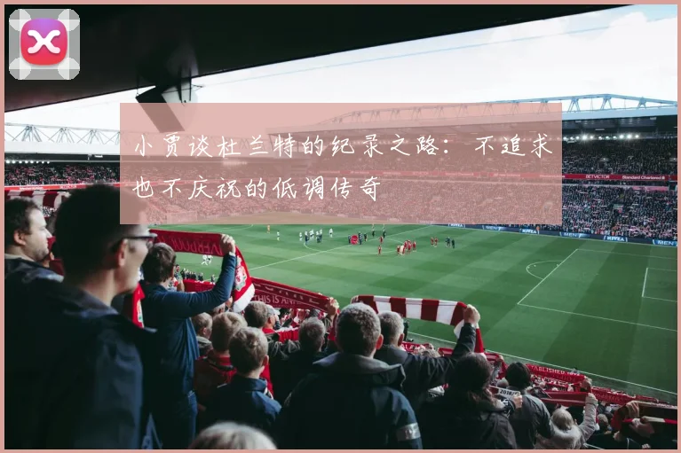 小贾谈杜兰特的纪录之路：不追求也不庆祝的低调传奇
