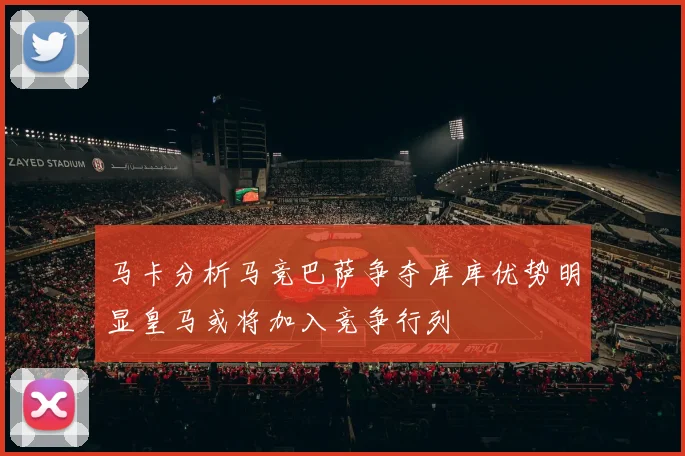马卡分析马竞巴萨争夺库库优势明显皇马或将加入竞争行列