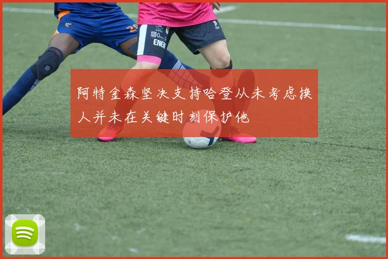 阿特金森坚决支持哈登从未考虑换人并未在关键时刻保护他