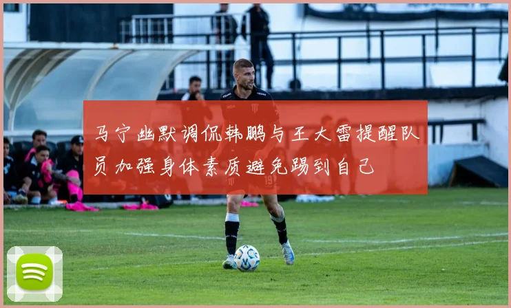 马宁幽默调侃韩鹏与王大雷提醒队员加强身体素质避免踢到自己