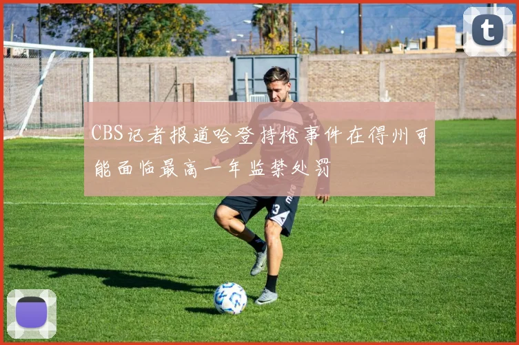 CBS记者报道哈登持枪事件在得州可能面临最高一年监禁处罚