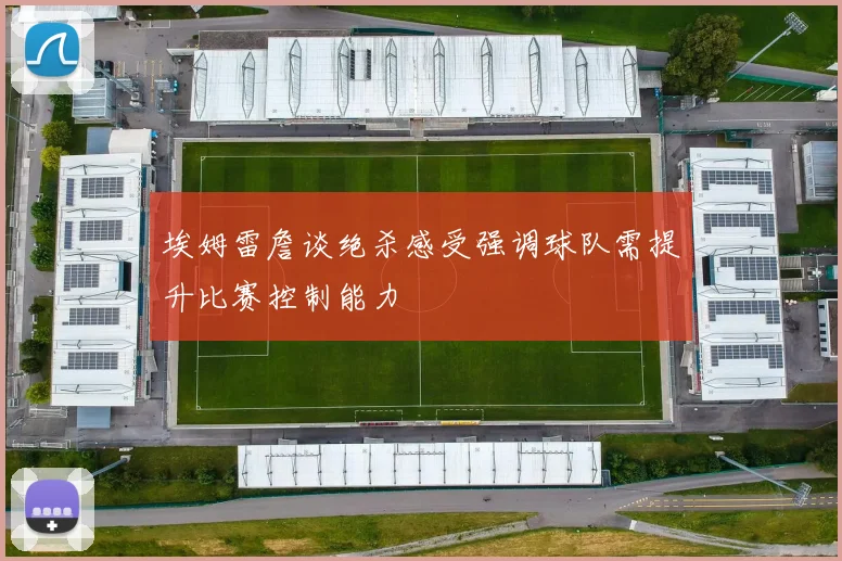 埃姆雷詹谈绝杀感受强调球队需提升比赛控制能力