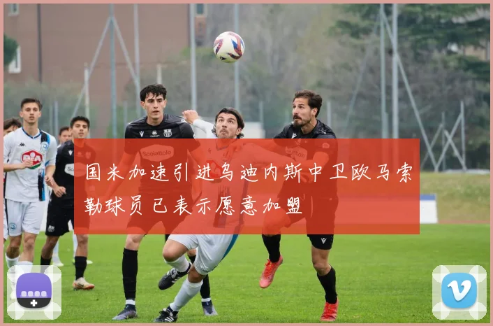 国米加速引进乌迪内斯中卫欧马索勒球员已表示愿意加盟