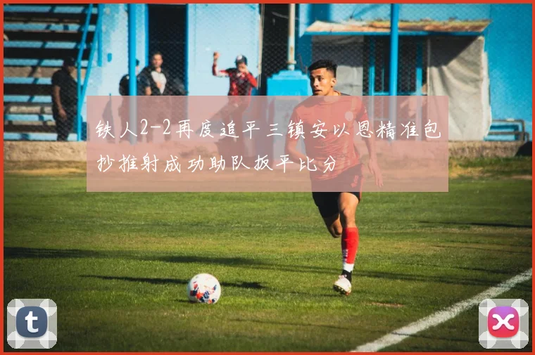铁人2-2再度追平三镇安以恩精准包抄推射成功助队扳平比分