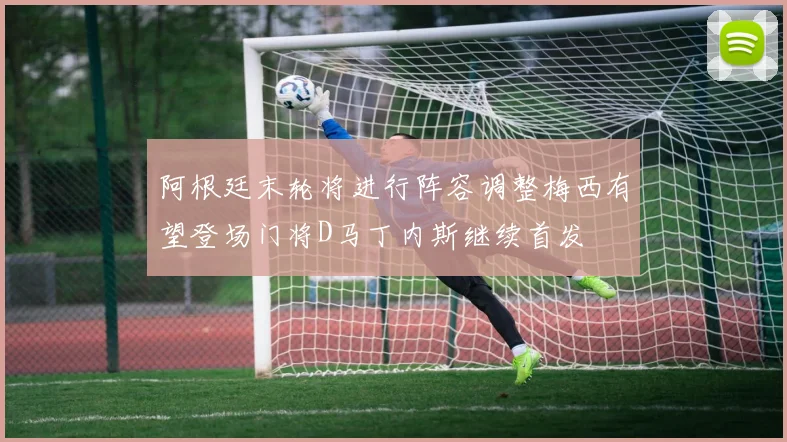 阿根廷末轮将进行阵容调整梅西有望登场门将D马丁内斯继续首发