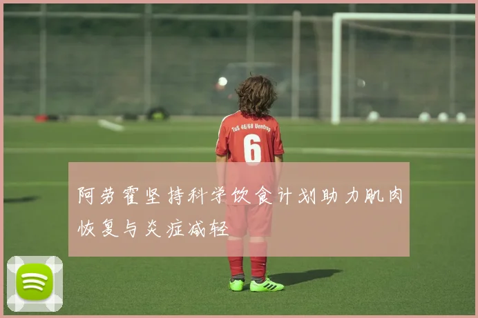 阿劳霍坚持科学饮食计划助力肌肉恢复与炎症减轻