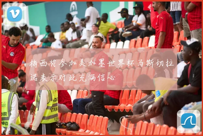 梅西将参加美加墨世界杯马斯切拉诺表示对此充满信心