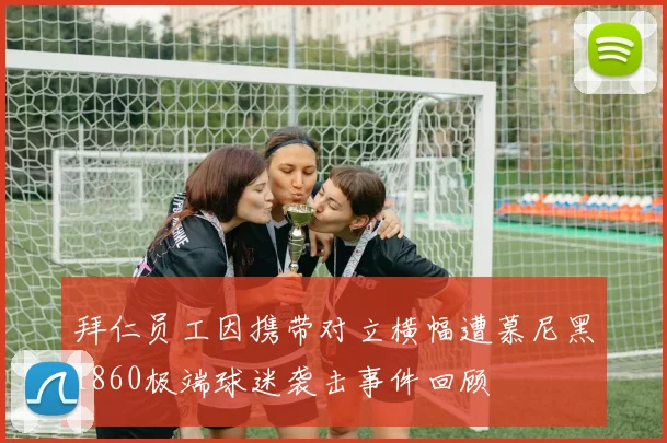 拜仁员工因携带对立横幅遭慕尼黑1860极端球迷袭击事件回顾