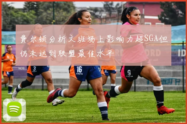 费尔顿分析文班场上影响力超SGA但仍未达到联盟最佳水平