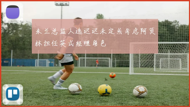 米兰总监人选迟迟未定或考虑阿莫林担任英式经理角色