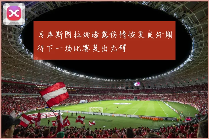 马库斯图拉姆透露伤情恢复良好期待下一场比赛复出无碍