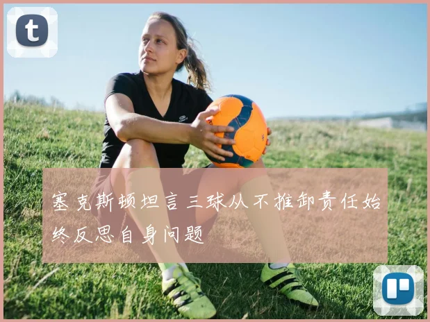 塞克斯顿坦言三球从不推卸责任始终反思自身问题