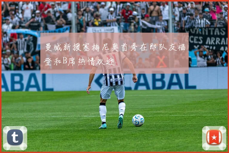 曼城新援塞梅尼奥首秀在即队友福登和B席热情欢迎