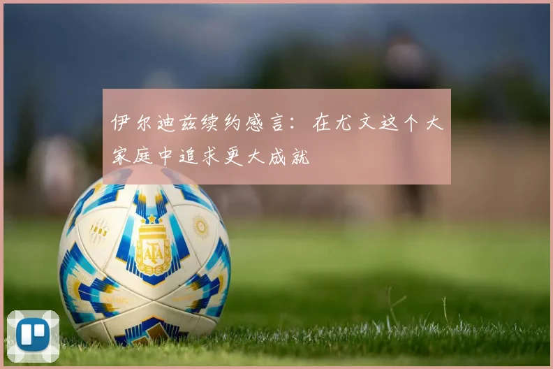伊尔迪兹续约感言：在尤文这个大家庭中追求更大成就