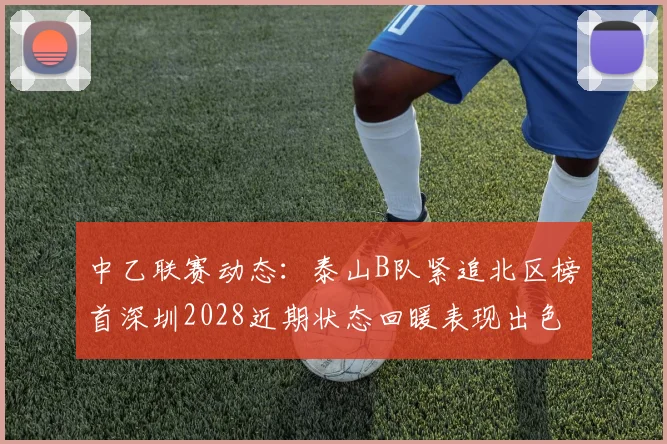 中乙联赛动态：泰山B队紧追北区榜首深圳2028近期状态回暖表现出色