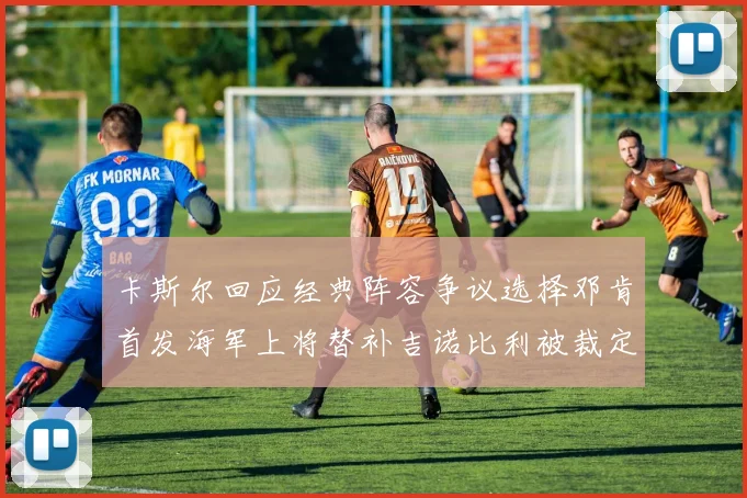 卡斯尔回应经典阵容争议选择邓肯首发海军上将替补吉诺比利被裁定论